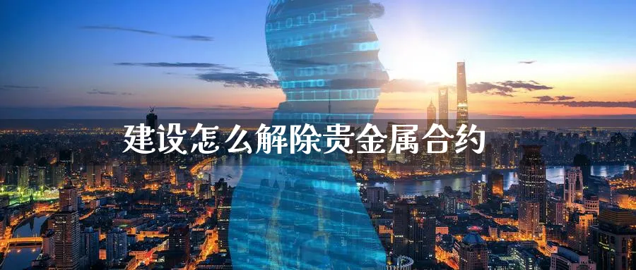 建设怎么解除贵金属合约_https://www.sjzjsgy.com_期货行情_第1张