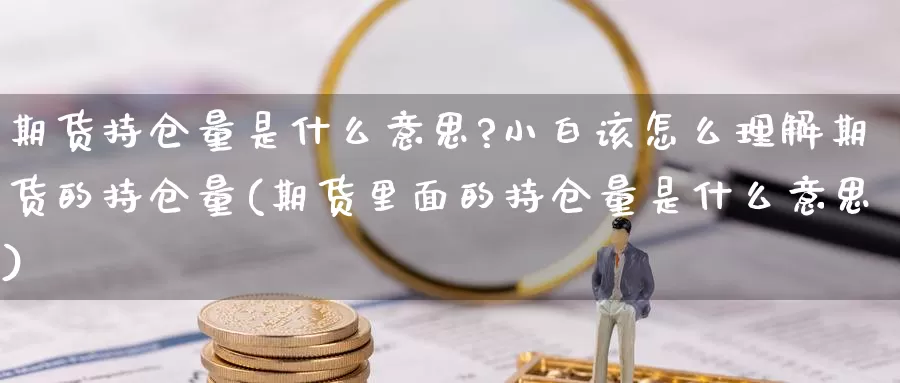 期货持仓量是什么意思?小白该怎么理解期货的持仓量(期货里面的持仓量是什么意思)_https://www.sjzjsgy.com_外汇市场_第1张