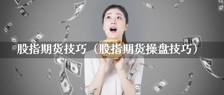 股指期货技巧（股指期货操盘技巧）_https://www.sjzjsgy.com_外汇市场_第1张