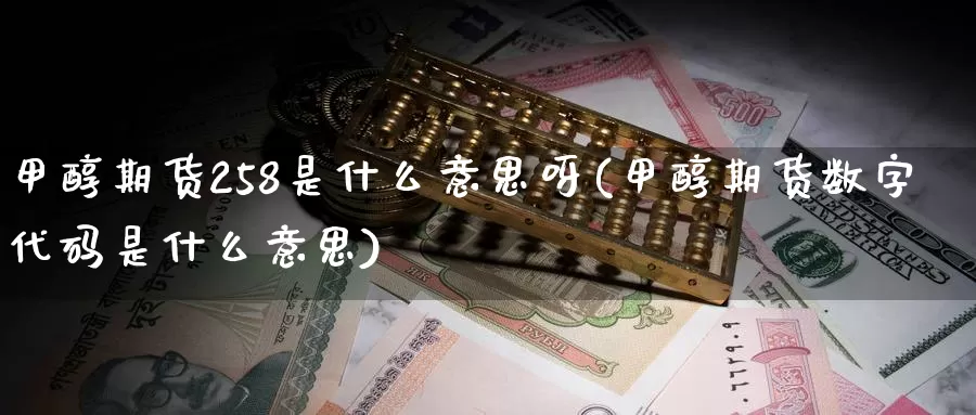 甲醇期货258是什么意思呀(甲醇期货数字代码是什么意思)_https://www.sjzjsgy.com_期货公司_第1张