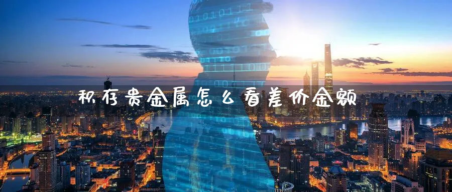 积存贵金属怎么看差价金额_https://www.sjzjsgy.com_期货百科_第1张