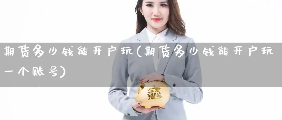 期货多少钱能开户玩(期货多少钱能开户玩一个账号)_https://www.sjzjsgy.com_期货市场_第1张