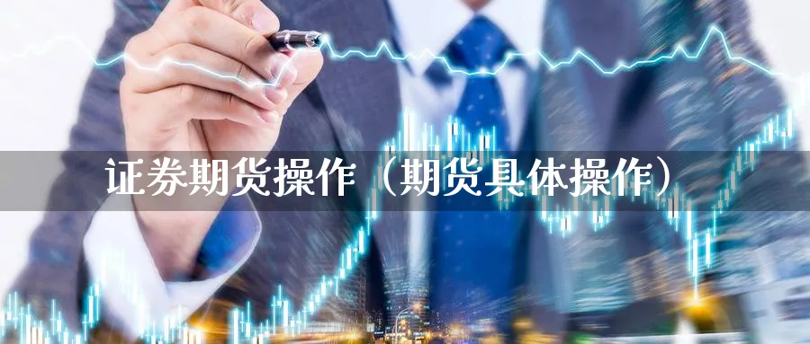 证券期货操作（期货具体操作）_https://www.sjzjsgy.com_期货代理_第1张