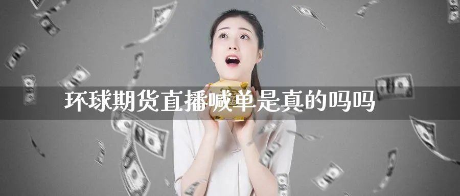 环球期货直播喊单是真的吗吗_https://www.sjzjsgy.com_期货公司_第1张