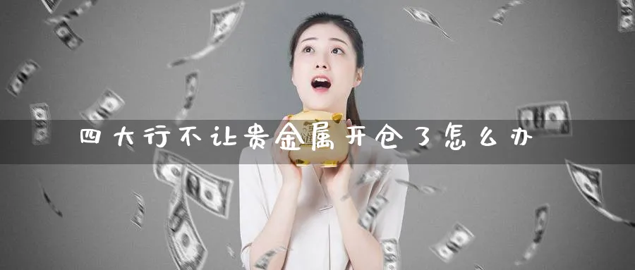 四大行不让贵金属开仓了怎么办_https://www.sjzjsgy.com_外汇市场_第1张