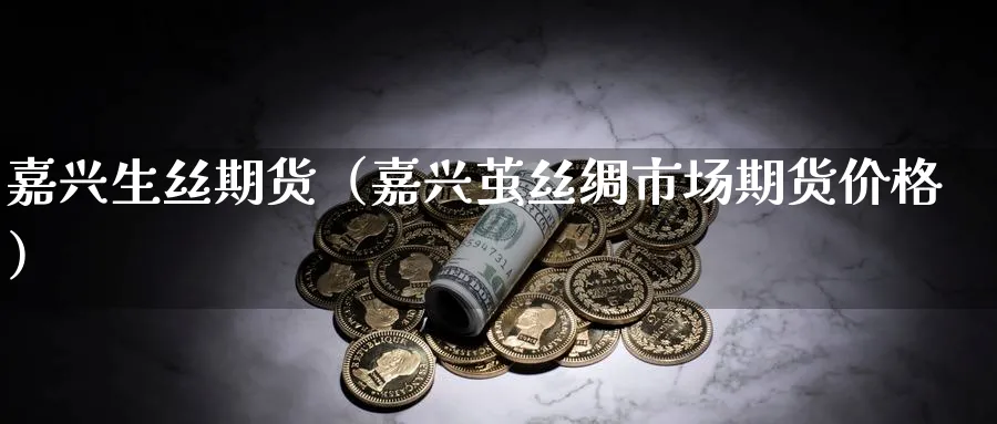 嘉兴生丝期货（嘉兴茧丝绸市场期货价格）_https://www.sjzjsgy.com_期货代理_第1张