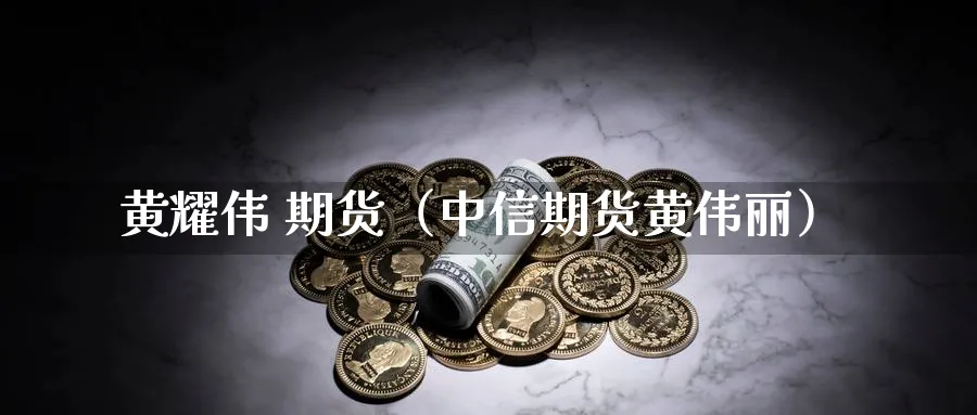 黄耀伟 期货（中信期货黄伟丽）_https://www.sjzjsgy.com_期货公司_第1张