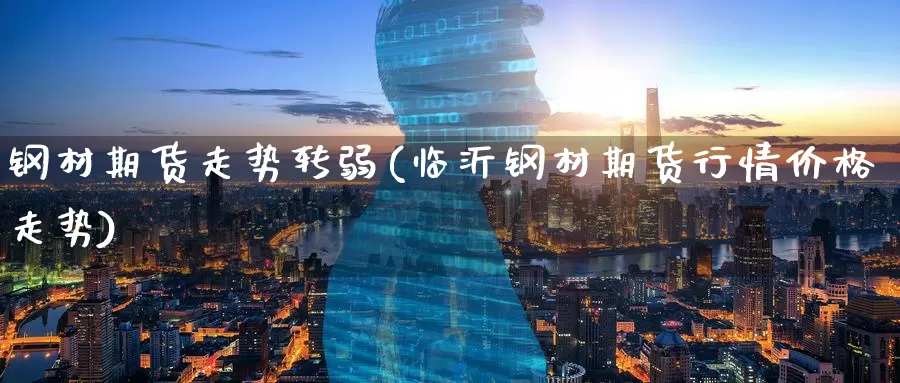 钢材期货走势转弱(临沂钢材期货行情价格走势)_https://www.sjzjsgy.com_期货百科_第1张