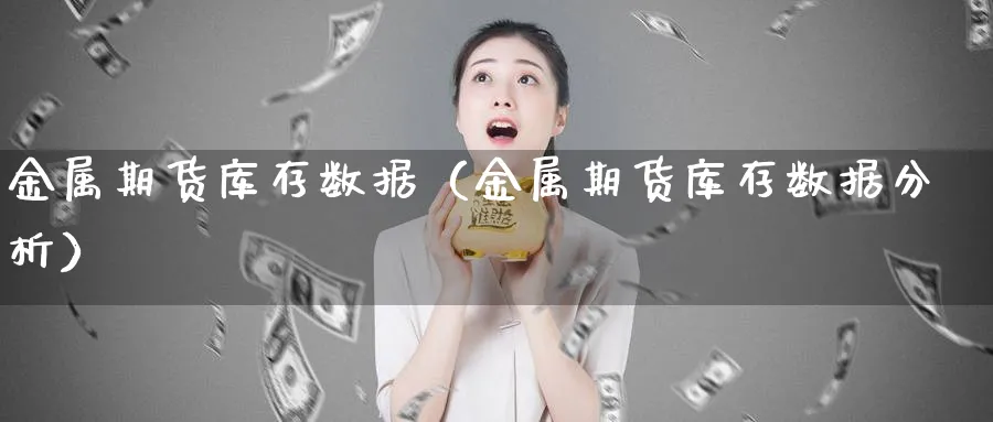 金属期货库存数据（金属期货库存数据分析）_https://www.sjzjsgy.com_期货百科_第1张