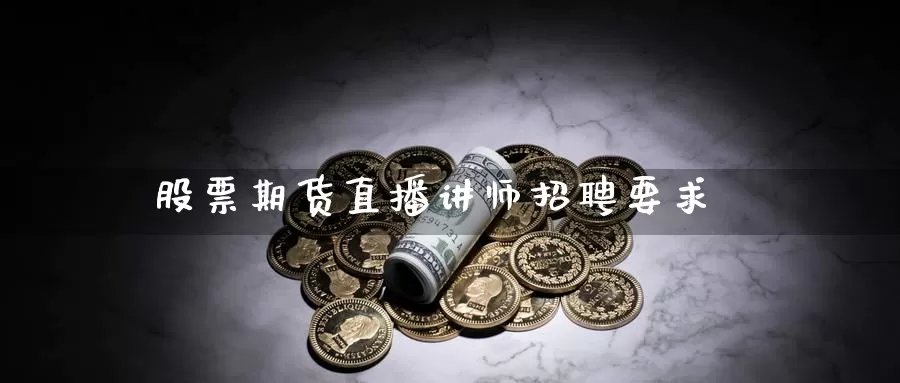 股票期货直播讲师招聘要求_https://www.sjzjsgy.com_期货市场_第1张