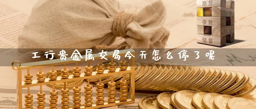 工行贵金属交易今天怎么停了呢_https://www.sjzjsgy.com_期货代理_第1张