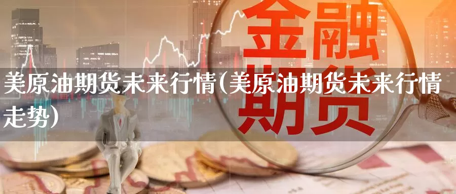 美原油期货未来行情(美原油期货未来行情走势)_https://www.sjzjsgy.com_期货百科_第1张