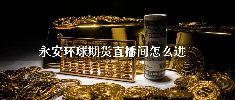 永安环球期货直播间怎么进_https://www.sjzjsgy.com_期货入门_第1张