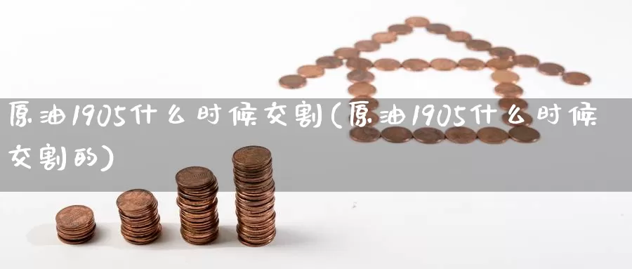 原油1905什么时候交割(原油1905什么时候交割的)_https://www.sjzjsgy.com_商品期货_第1张