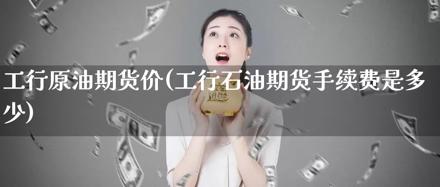 工行原油期货价(工行石油期货手续费是多少)_https://www.sjzjsgy.com_股指期货_第1张