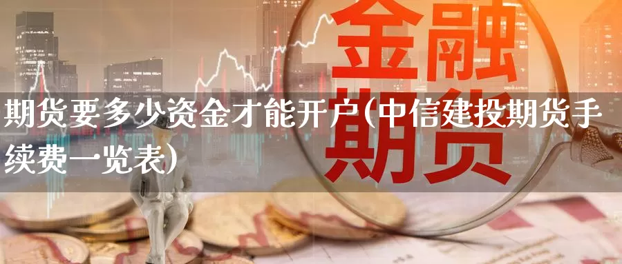 期货要多少资金才能开户(中信建投期货手续费一览表)_https://www.sjzjsgy.com_期货行情_第1张