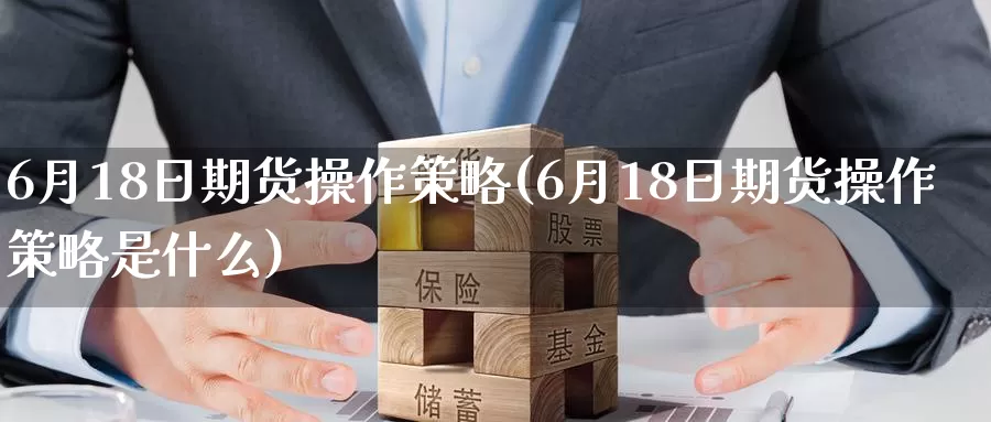 6月18日期货操作策略(6月18日期货操作策略是什么)_https://www.sjzjsgy.com_外汇_第1张