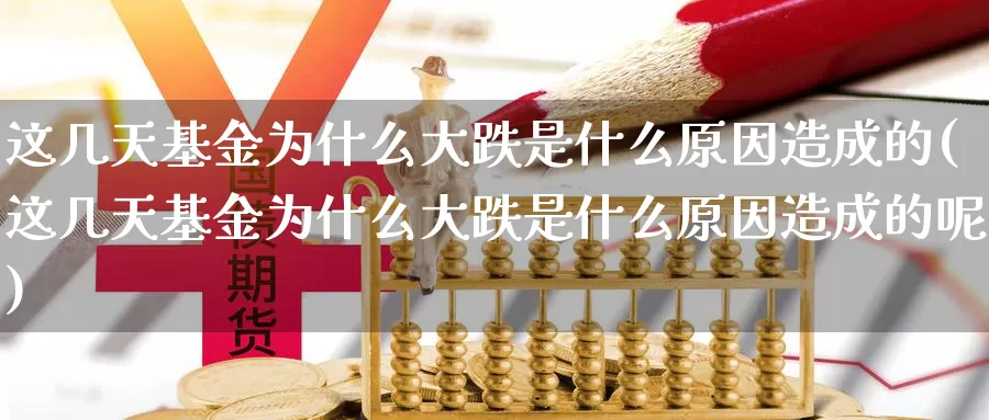 这几天基金为什么大跌是什么原因造成的(这几天基金为什么大跌是什么原因造成的呢)_https://www.sjzjsgy.com_外汇市场_第1张