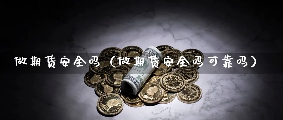 做期货安全吗（做期货安全吗可靠吗）_https://www.sjzjsgy.com_期货市场_第1张