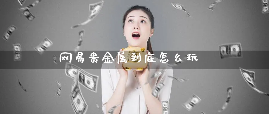 网易贵金属到底怎么玩_https://www.sjzjsgy.com_期货市场_第1张