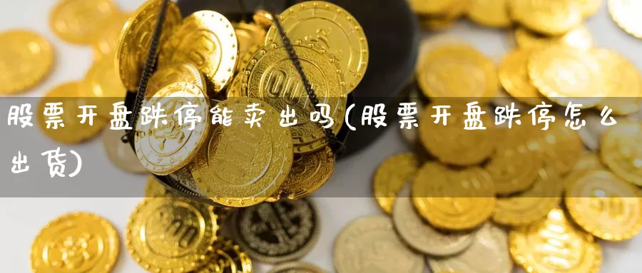 股票开盘跌停能卖出吗(股票开盘跌停怎么出货)_https://www.sjzjsgy.com_期货代理_第1张