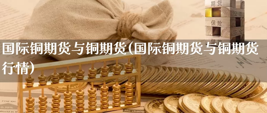 国际铜期货与铜期货(国际铜期货与铜期货行情)_https://www.sjzjsgy.com_货币兑_第1张