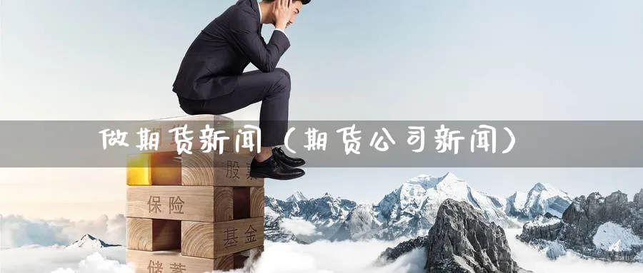 做期货新闻（期货公司新闻）_https://www.sjzjsgy.com_期货市场_第1张