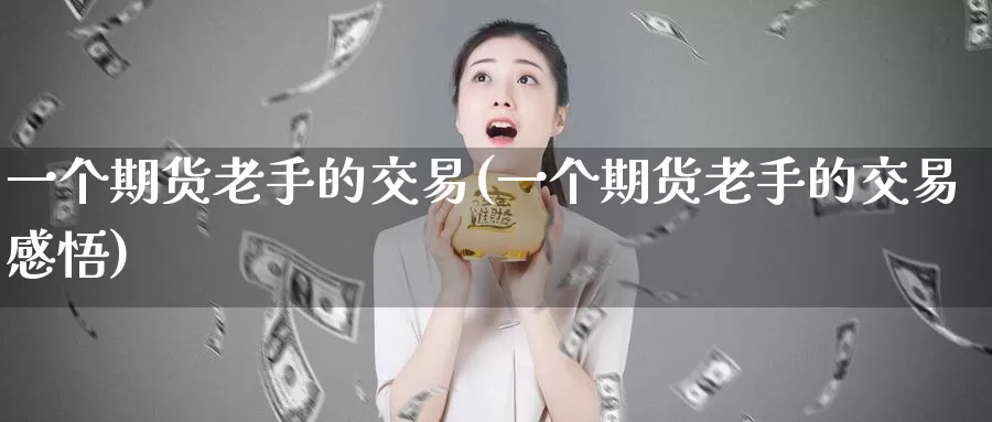 一个期货老手的交易(一个期货老手的交易感悟)_https://www.sjzjsgy.com_股指期货_第1张