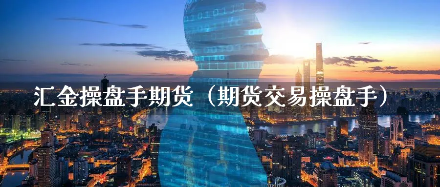 汇金操盘手期货（期货交易操盘手）_https://www.sjzjsgy.com_期货代理_第1张