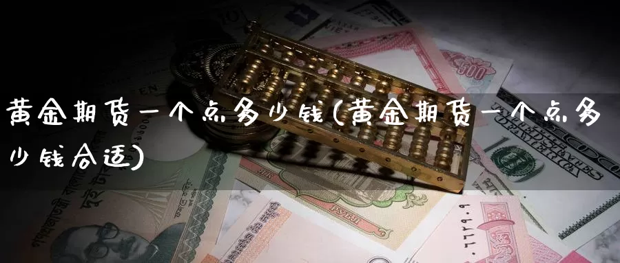 黄金期货一个点多少钱(黄金期货一个点多少钱合适)_https://www.sjzjsgy.com_商品期货_第1张