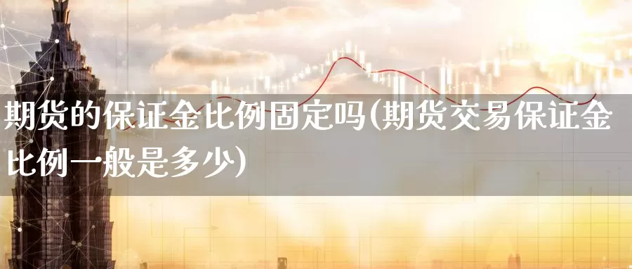 期货的保证金比例固定吗(期货交易保证金比例一般是多少)_https://www.sjzjsgy.com_货币兑_第1张