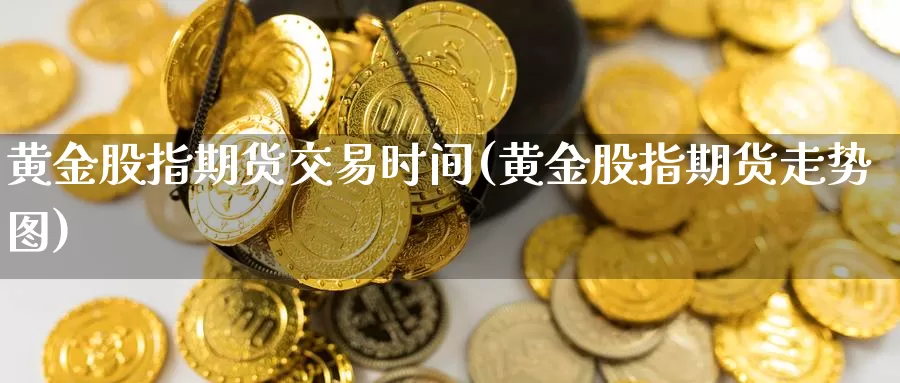 黄金股指期货交易时间(黄金股指期货走势图)_https://www.sjzjsgy.com_商品期货_第1张