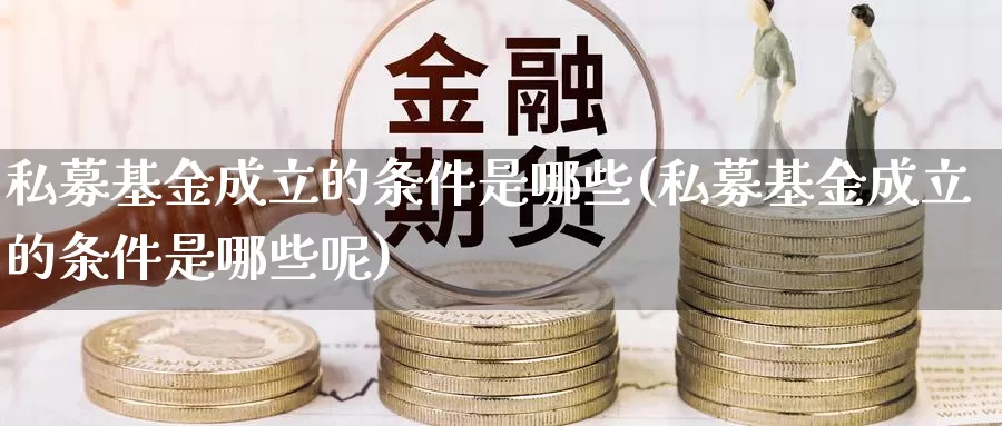 私募基金成立的条件是哪些(私募基金成立的条件是哪些呢)_https://www.sjzjsgy.com_期货公司_第1张