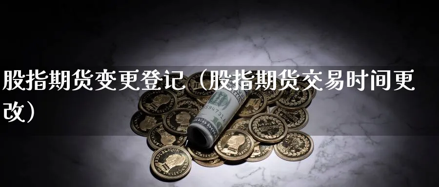 股指期货变更登记（股指期货交易时间更改）_https://www.sjzjsgy.com_期货代理_第1张