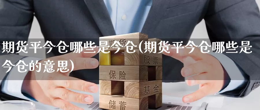 期货平今仓哪些是今仓(期货平今仓哪些是今仓的意思)_https://www.sjzjsgy.com_商品期货_第1张