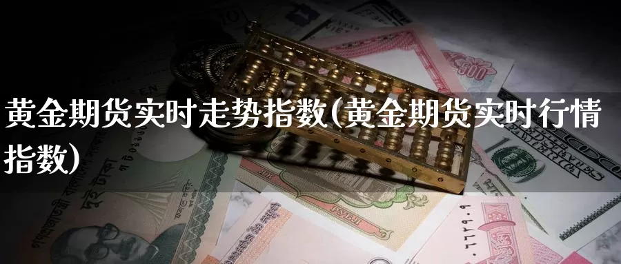 黄金期货实时走势指数(黄金期货实时行情指数)_https://www.sjzjsgy.com_期货市场_第1张