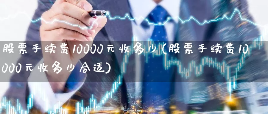 股票手续费10000元收多少(股票手续费10000元收多少合适)_https://www.sjzjsgy.com_外汇_第1张