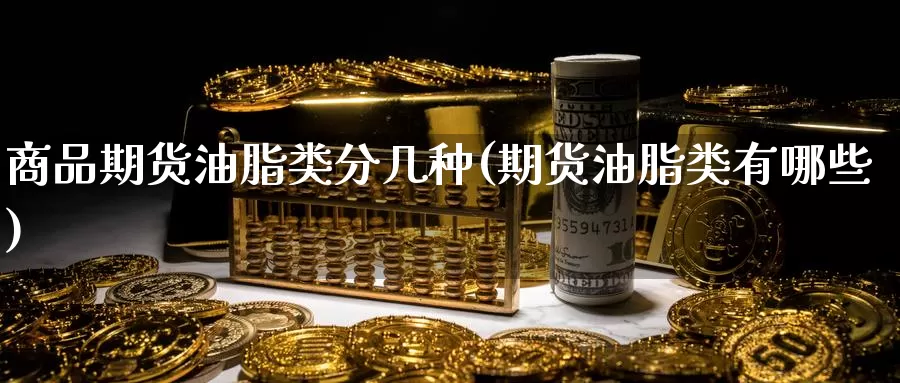 商品期货油脂类分几种(期货油脂类有哪些)_https://www.sjzjsgy.com_股指期货_第1张