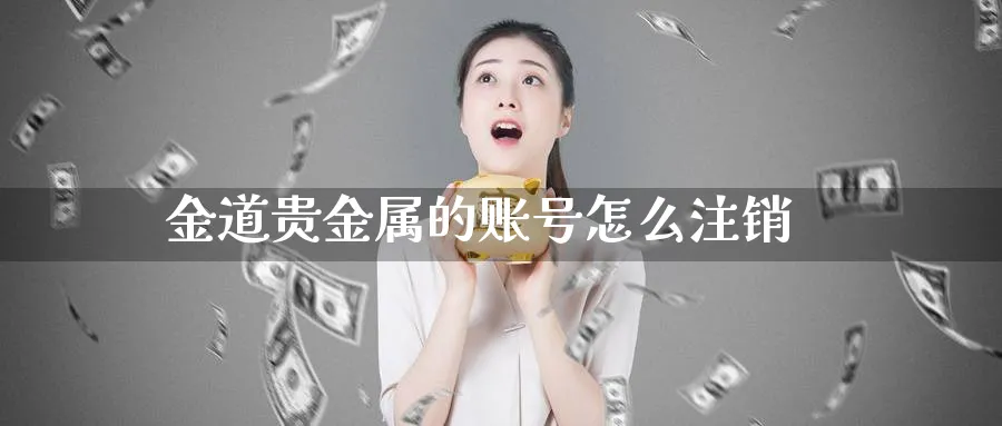 金道贵金属的账号怎么注销_https://www.sjzjsgy.com_外汇市场_第1张