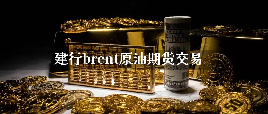 建行brent原油期货交易_https://www.sjzjsgy.com_期货百科_第1张