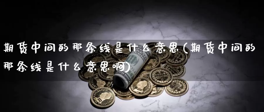 期货中间的那条线是什么意思(期货中间的那条线是什么意思啊)_https://www.sjzjsgy.com_期货市场_第1张