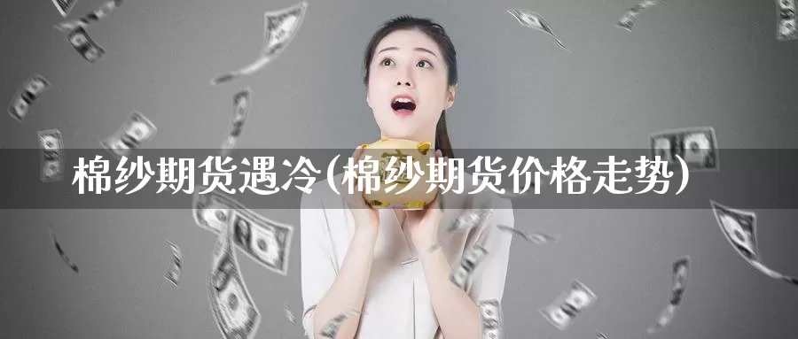 棉纱期货遇冷(棉纱期货价格走势)_https://www.sjzjsgy.com_期货百科_第1张