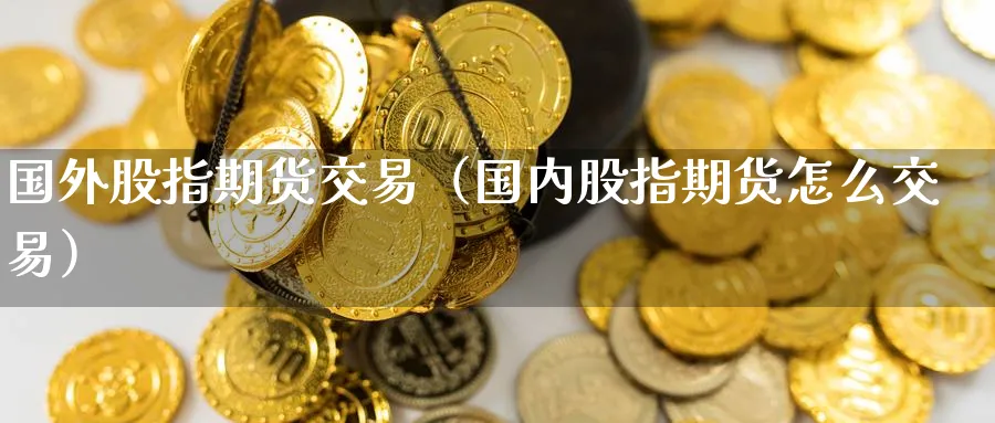 国外股指期货交易（国内股指期货怎么交易）_https://www.sjzjsgy.com_期货代理_第1张