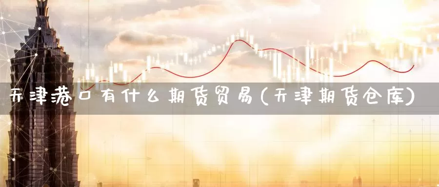 天津港口有什么期货贸易(天津期货仓库)_https://www.sjzjsgy.com_外汇_第1张