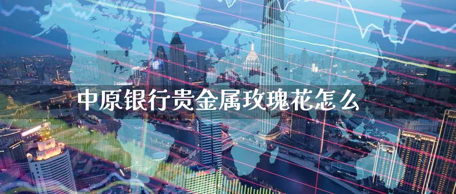 中原银行贵金属玫瑰花怎么_https://www.sjzjsgy.com_期货市场_第1张