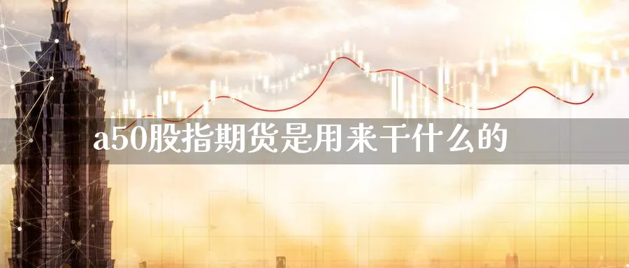 a50股指期货是用来干什么的_https://www.sjzjsgy.com_期货百科_第1张