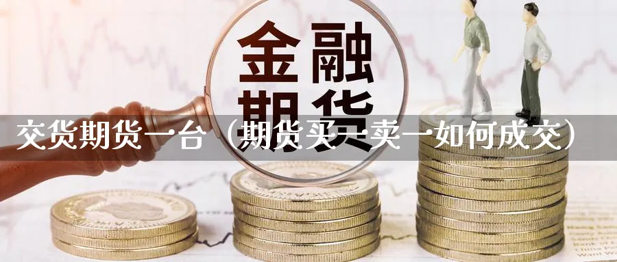 交货期货一台（期货买一卖一如何成交）_https://www.sjzjsgy.com_期货代理_第1张