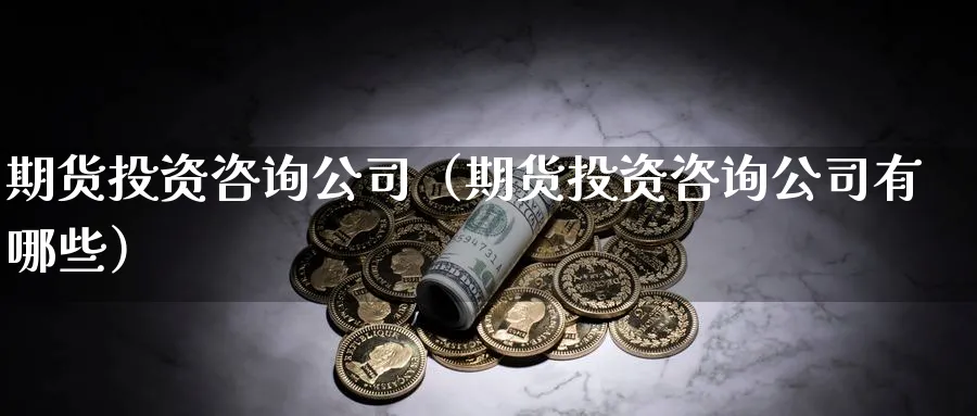 期货投资咨询公司（期货投资咨询公司有哪些）_https://www.sjzjsgy.com_期货百科_第1张