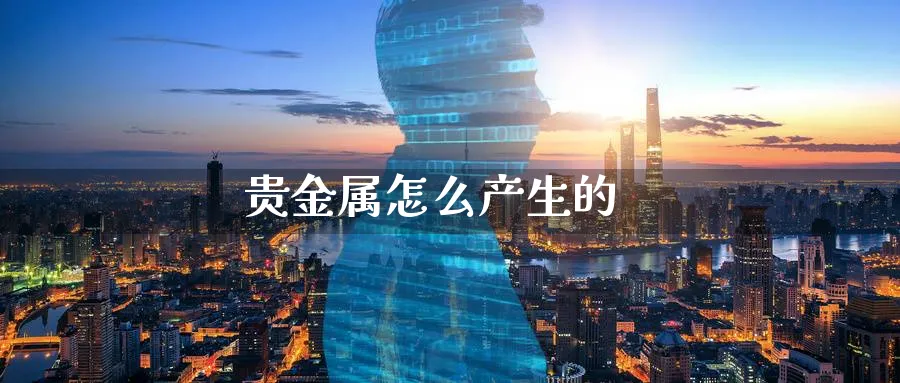 贵金属怎么产生的_https://www.sjzjsgy.com_期货代理_第1张