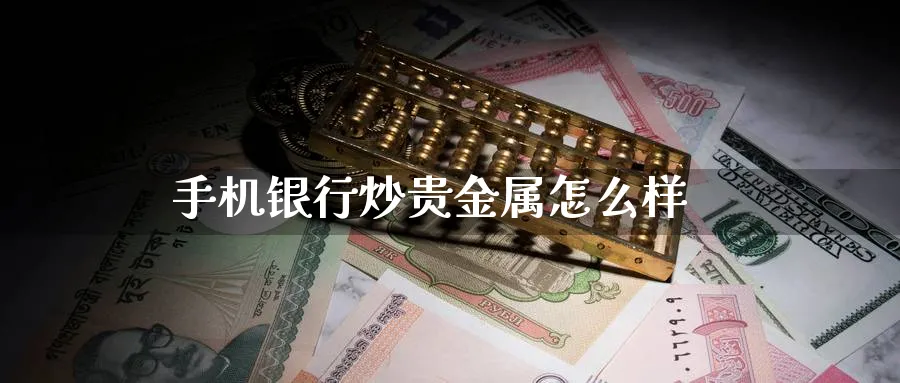 手机银行炒贵金属怎么样_https://www.sjzjsgy.com_期货百科_第1张